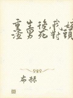 重生后,我嫁给渣男死对头