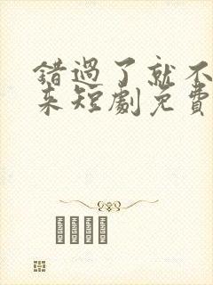 错过了就不再回来短剧免费观看