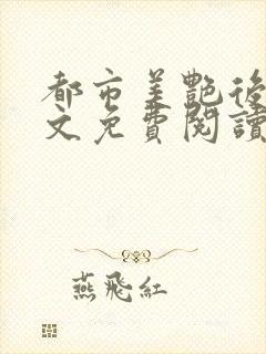 都市美艳后宫全文免费阅读笔趣阁