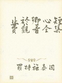 止于卿心短剧免费观看全集高清版