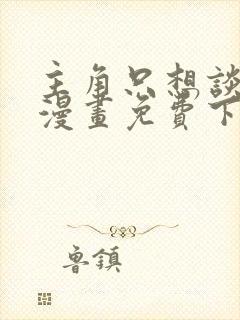 主角只想谈恋爱漫画免费下拉