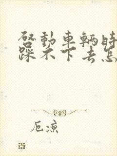 启动车辆时刹车踩不下去怎么回事