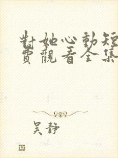 对她心动短剧免费观看全集高清