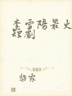 李雪阳最火5部短剧