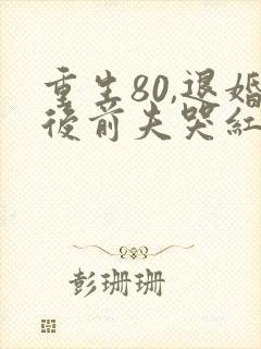 重生80,退婚后前夫哭红眼