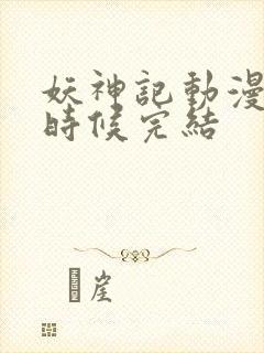 妖神记动漫什么时候完结