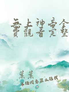 无上神帝全集免费观看完整版动漫