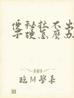 便秘拉不出屎肚子硬怎么办