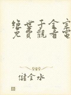 绝世千金完结篇免费观看电视剧全集