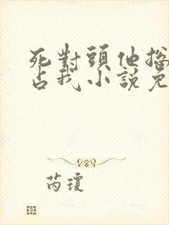 死对头他总想独占我小说免费阅读