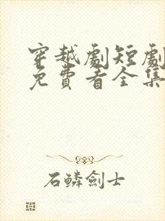 穿越剧短剧大全免费看全集完整版