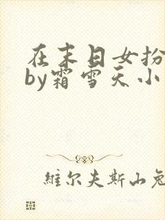 在末日女扮男装by霜雪天小说免费阅读