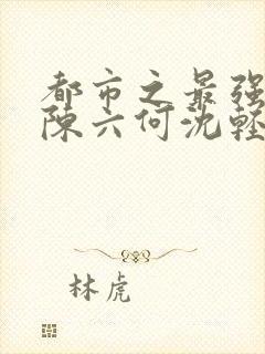 都市之最强狂兵陈六何沈轻舞完结版