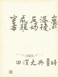 穿成反派崽的恶毒亲妈后,我红了