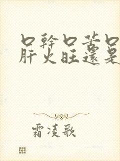 口干口苦口臭是肝火旺还是胃火旺