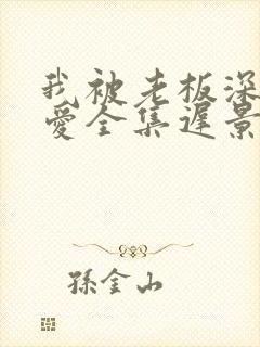 我被老板深深溺爱全集迟景渊