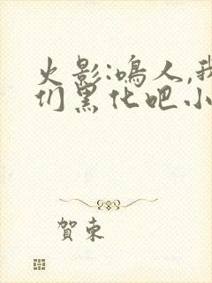 火影:鸣人,我们黑化吧小说无弹窗