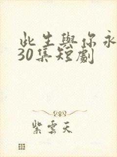 此生与你永离别30集短剧