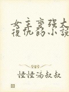 女主变强大回来复仇的小说现代小说