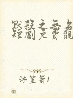 默杀之无名之辈短剧免费观看