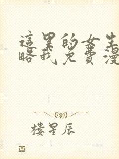 这里的女生想攻略我免费漫画