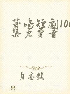 萧鸣短剧100集免费看