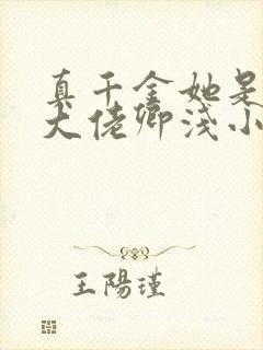 真千金她是全能大佬卿浅小说免费阅读