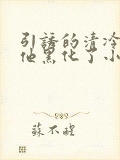 引诱的清冷男主他黑化了小说免费阅读
