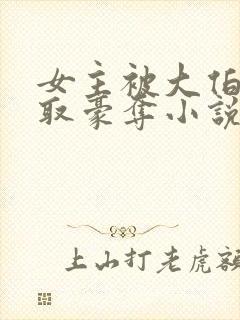 女主被大伯哥强取豪夺小说