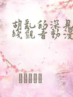 胡乱的深见君在线观看动漫免费