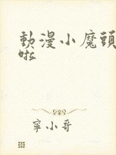 动漫小魔头暴露啦