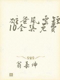 雄爸风云短剧110全集免费观看