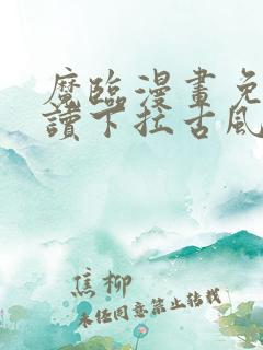 魔临漫画免费阅读下拉古风漫画网