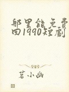 那里能免费看重回1990短剧