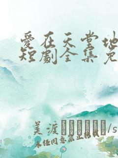 爱在天堂地狱时短剧全集免费观看