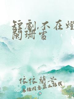 短剧,不在灯火阑珊处