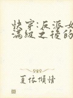 快穿:反派女主满级之后的小说