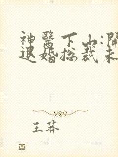 神医下山:开局退婚总裁未婚妻