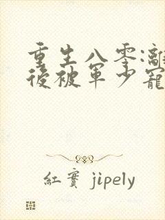重生八零:离婚后被军少宠上天原著
