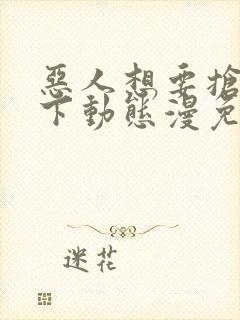 恶人想要抢救一下动态漫免费在线