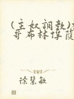 (主奴调教)被哥布林俘获的最强女骑士