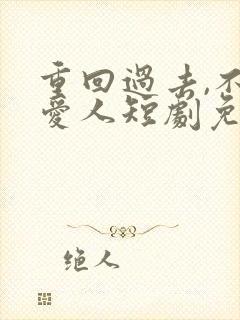 重回过去,不负爱人短剧免费观看