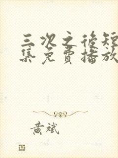 三次之后短剧全集免费播放