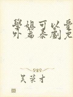 学姐可以爱我番外篇泰剧免费观看