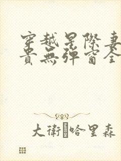 穿越星际妻荣夫贵无弹窗全文免费阅读