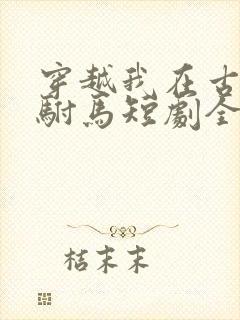 穿越我在古代当驸马短剧全集