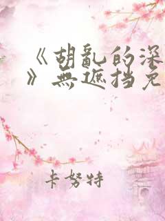 《胡乱的深见君》无遮挡免费观看