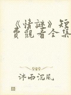 《情谜》短剧免费观看全集
