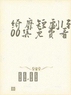 绮靡短剧1到100集免费看