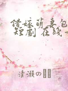 错嫁萌妻包甜的 短剧 在线看